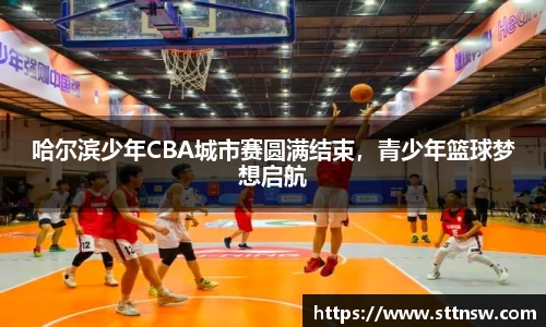哈尔滨少年CBA城市赛圆满结束，青少年篮球梦想启航