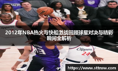 2012年NBA热火与快船激战回顾球星对决与精彩瞬间全解析