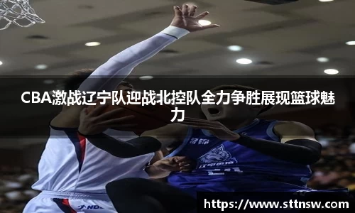CBA激战辽宁队迎战北控队全力争胜展现篮球魅力