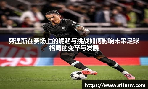 努涅斯在赛场上的崛起与挑战如何影响未来足球格局的变革与发展
