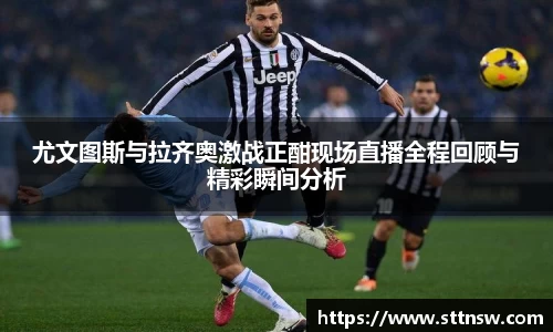 尤文图斯与拉齐奥激战正酣现场直播全程回顾与精彩瞬间分析